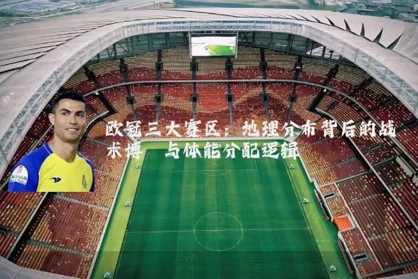欧冠三大赛区：地理分布背后的战术博弈与体能分配逻辑