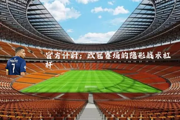 官方计时:欧冠赛场的隐形战术杠杆