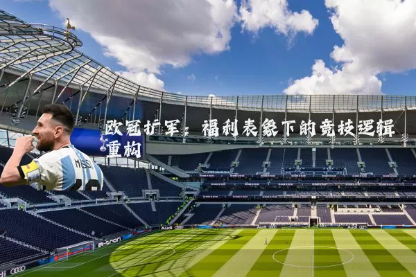 欧冠扩军:福利表象下的竞技逻辑重构