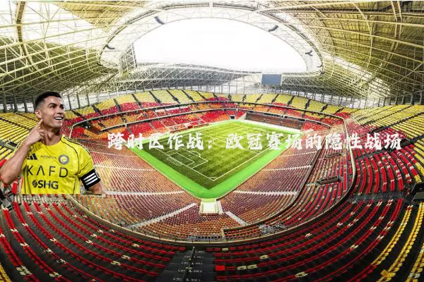 跨时区作战:欧冠赛场的隐性战场