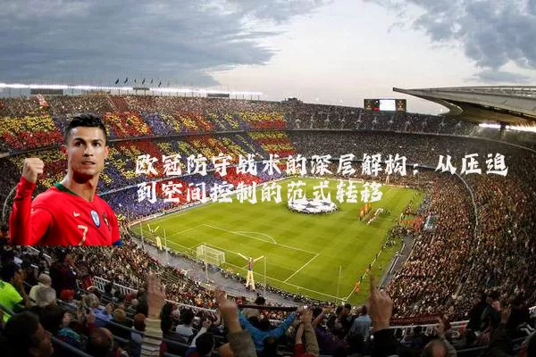 欧冠防守战术的深层解构:从压迫到空间控制的范式转移