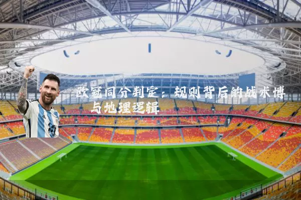欧冠同分判定:规则背后的战术博弈与地理逻辑