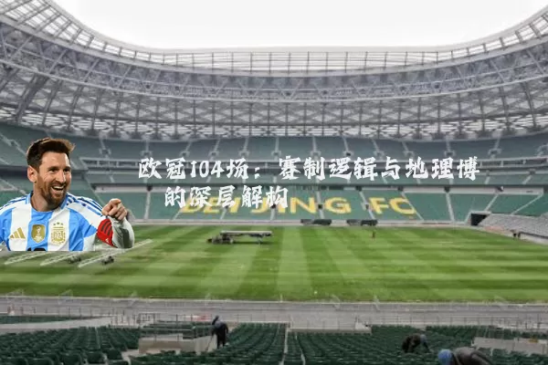欧冠104场:赛制逻辑与地理博弈的深层解构