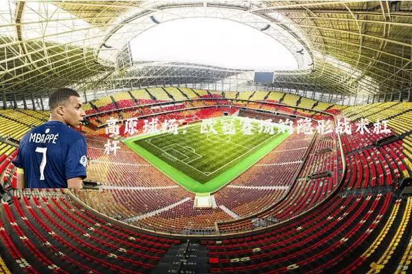 高原球场:欧冠赛场的隐形战术杠杆
