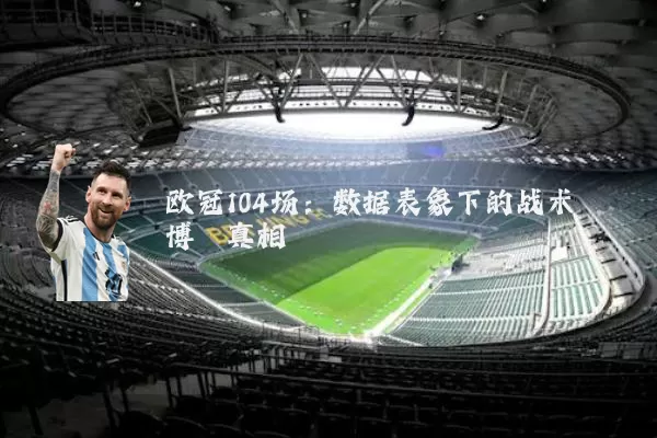 欧冠104场：数据表象下的战术博弈真相