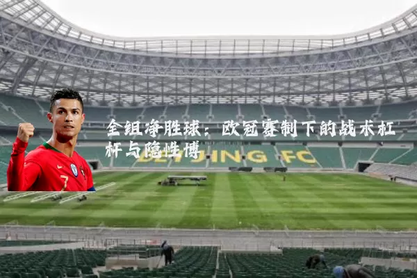 全组净胜球:欧冠赛制下的战术杠杆与隐性博弈