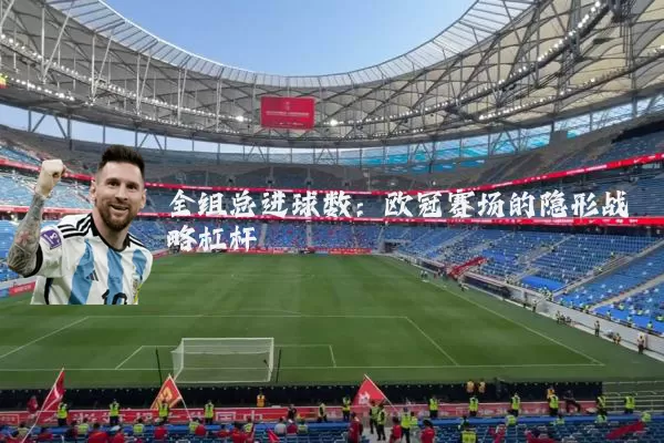 全组总进球数：欧冠赛场的隐形战略杠杆