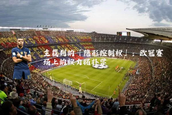 主裁判的「隐形控制权」：欧冠赛场上的权力拓扑学