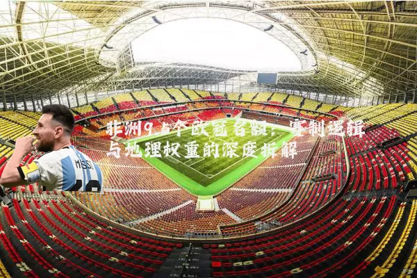 非洲9.5个欧冠名额:赛制逻辑与地理权重的深度拆解
